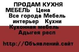 ПРОДАМ КУХНЯ МЕБЕЛЬ › Цена ­ 4 500 - Все города Мебель, интерьер » Кухни. Кухонная мебель   . Адыгея респ.